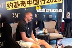 ??約基奇：留意過楊瀚森夏聯(lián)表現(xiàn)&他很全面 期待對陣后和他自拍